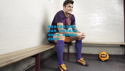 海星体育官网-德佬展望未来，欧冠梦想与新球场计划，那不勒斯迈向新时代