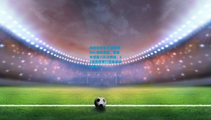 海星体育官方|新赛季NBL赛制革新，麦穗丰透露八队分两组，20场常规赛打造精英竞技舞台