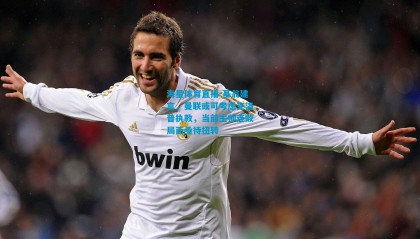 海星体育直播-基翁建言，曼联或可考虑克洛普执教，当前主帅连败局面亟待扭转